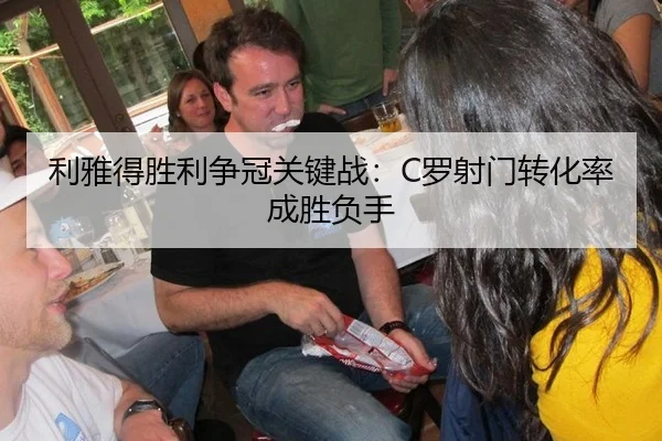 利雅得胜利争冠关键战：C罗射门转化率成胜负手