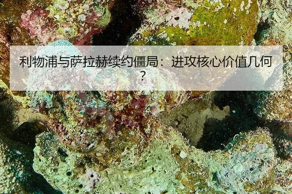 利物浦与萨拉赫续约僵局：进攻核心价值几何？