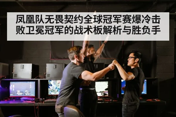 凤凰队无畏契约全球冠军赛爆冷击败卫冕冠军的战术板解析与胜负手