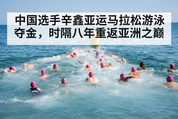 中国选手辛鑫亚运马拉松游泳夺金，时隔八年重返亚洲之巅