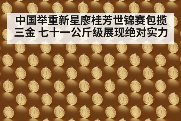 中国举重新星廖桂芳世锦赛包揽三金 七十一公斤级展现绝对实力