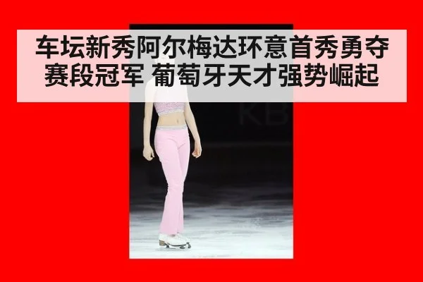 车坛新秀阿尔梅达环意首秀勇夺赛段冠军 葡萄牙天才强势崛起
