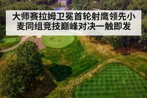 大师赛拉姆卫冕首轮射鹰领先小麦同组竞技巅峰对决一触即发