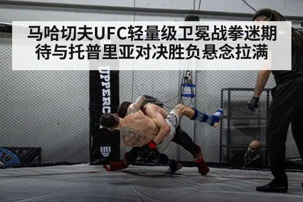 马哈切夫UFC轻量级卫冕战拳迷期待与托普里亚对决胜负悬念拉满